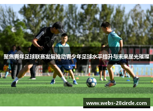 聚焦青年足球联赛发展推动青少年足球水平提升与未来星光璀璨